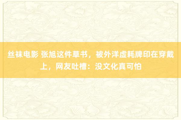 丝袜电影 张旭这件草书，被外洋虚耗牌印在穿戴上，网友吐槽：没文化真可怕