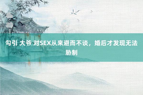 勾引 大爷 对SEX从来避而不谈，婚后才发现无法胁制