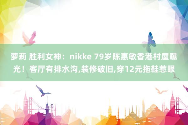 萝莉 胜利女神：nikke 79岁陈惠敏香港村屋曝光！客厅有排水沟，装修破旧，穿12元拖鞋惹眼