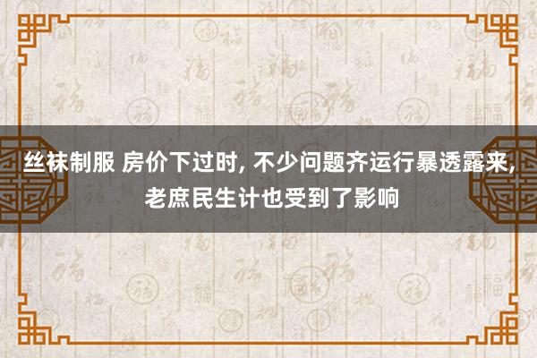 丝袜制服 房价下过时， 不少问题齐运行暴透露来， 老庶民生计也受到了影响