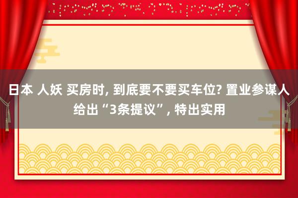 日本 人妖 买房时， 到底要不要买车位? 置业参谋人给出“3条提议”， 特出实用