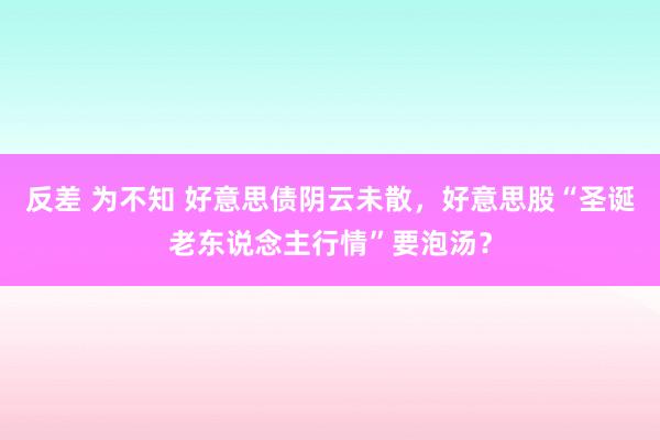 反差 为不知 好意思债阴云未散，好意思股“圣诞老东说念主行情”要泡汤？