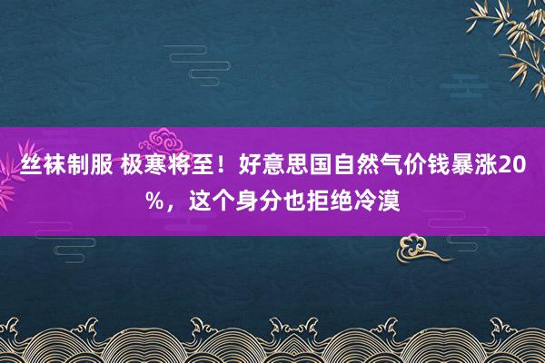 丝袜制服 极寒将至！好意思国自然气价钱暴涨20%，这个身分也拒绝冷漠