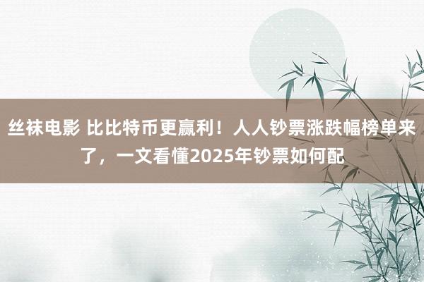 丝袜电影 比比特币更赢利！人人钞票涨跌幅榜单来了，一文看懂2025年钞票如何配