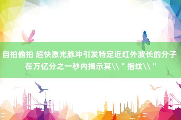 自拍偷拍 超快激光脉冲引发特定近红外波长的分子 在万亿分之一秒内揭示其\＂指纹\＂