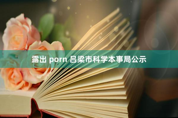 露出 porn 吕梁市科学本事局公示