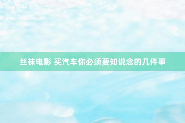 丝袜电影 买汽车你必须要知说念的几件事