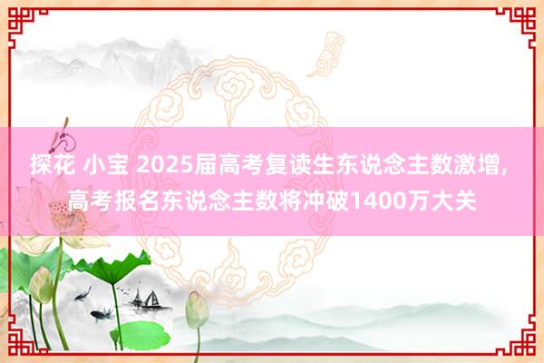 探花 小宝 2025届高考复读生东说念主数激增， 高考报名东说念主数将冲破1400万大关