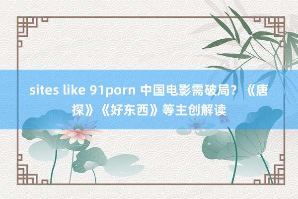 sites like 91porn 中国电影需破局？《唐探》《好东西》等主创解读