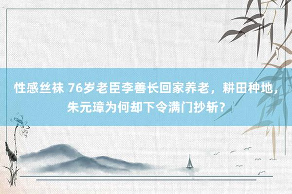 性感丝袜 76岁老臣李善长回家养老，耕田种地，朱元璋为何却下令满门抄斩？