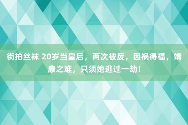 街拍丝袜 20岁当皇后，两次被废，因祸得福，靖康之难，只须她逃过一劫！