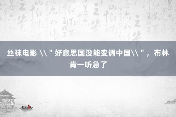 丝袜电影 \＂好意思国没能变调中国\＂，布林肯一听急了