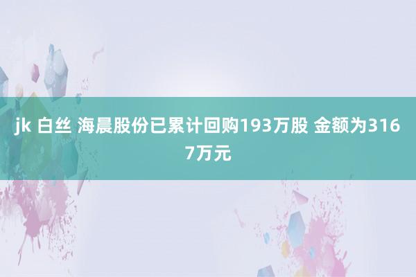 jk 白丝 海晨股份已累计回购193万股 金额为3167万元