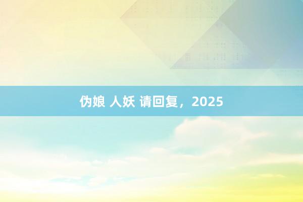 伪娘 人妖 请回复，2025