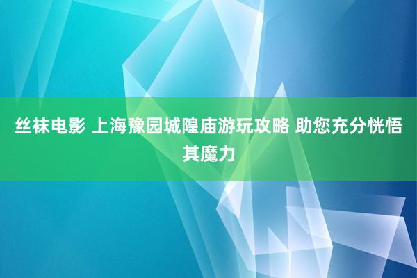 丝袜电影 上海豫园城隍庙游玩攻略 助您充分恍悟其魔力