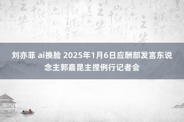 刘亦菲 ai换脸 2025年1月6日应酬部发言东说念主郭嘉昆主捏例行记者会