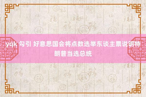 yqk 勾引 好意思国会将点数选举东谈主票说明特朗普当选总统