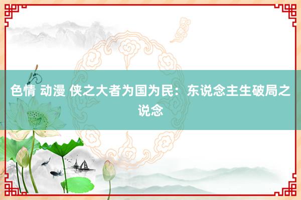 色情 动漫 侠之大者为国为民：东说念主生破局之说念