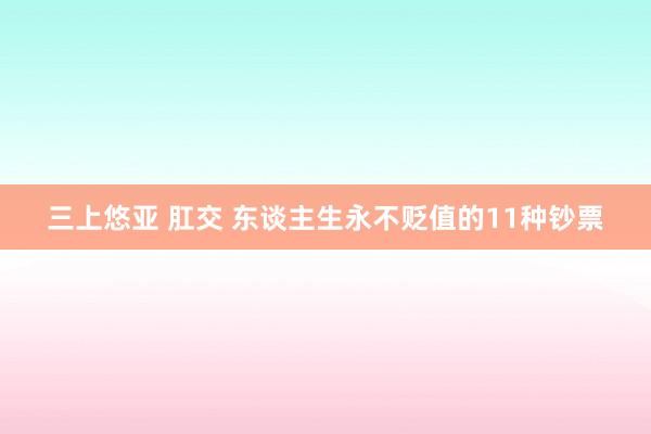 三上悠亚 肛交 东谈主生永不贬值的11种钞票