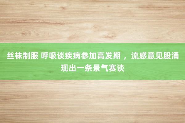 丝袜制服 呼吸谈疾病参加高发期 ，流感意见股涌现出一条景气赛谈