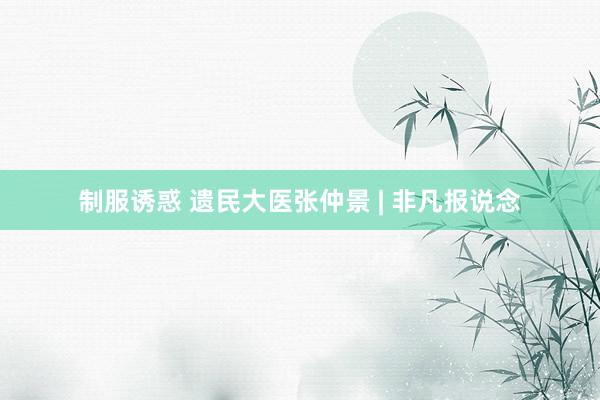 制服诱惑 遗民大医张仲景 | 非凡报说念