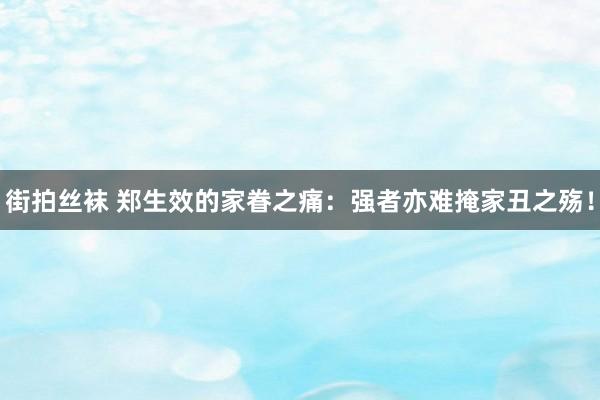 街拍丝袜 郑生效的家眷之痛：强者亦难掩家丑之殇！