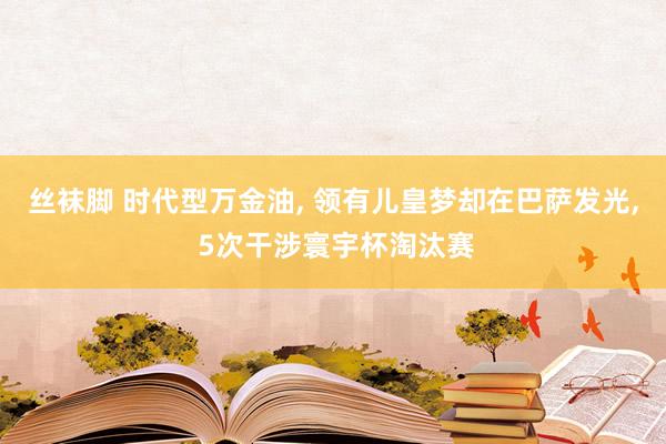 丝袜脚 时代型万金油， 领有儿皇梦却在巴萨发光， 5次干涉寰宇杯淘汰赛