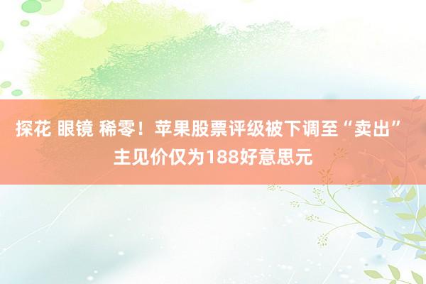 探花 眼镜 稀零！苹果股票评级被下调至“卖出” 主见价仅为188好意思元