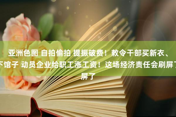 亚洲色图 自拍偷拍 提振破费！敕令干部买新衣、下馆子 动员企业给职工涨工资！这场经济责任会刷屏了