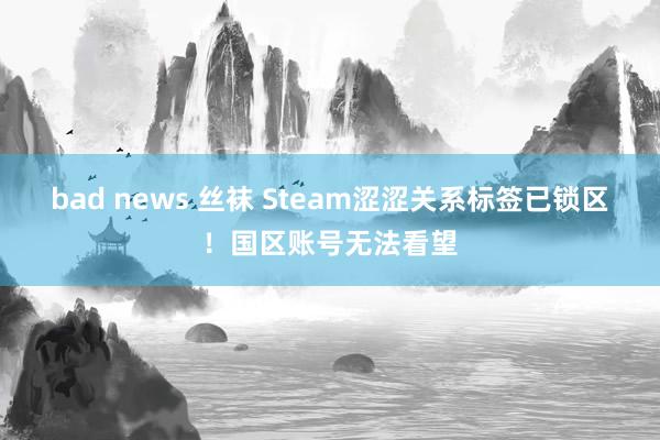 bad news 丝袜 Steam涩涩关系标签已锁区！国区账号无法看望