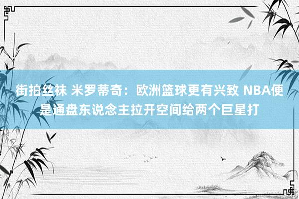 街拍丝袜 米罗蒂奇：欧洲篮球更有兴致 NBA便是通盘东说念主拉开空间给两个巨星打