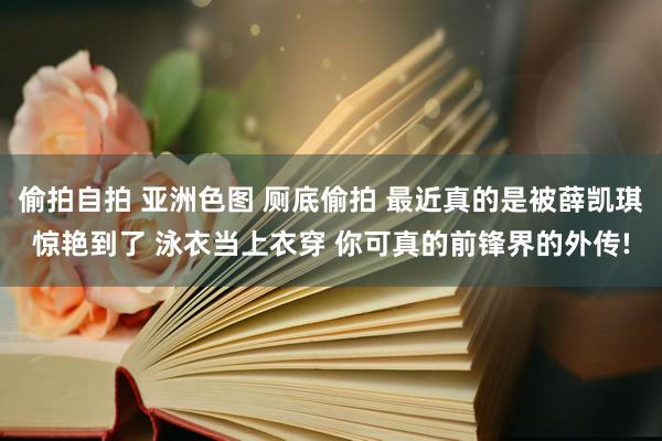 偷拍自拍 亚洲色图 厕底偷拍 最近真的是被薛凯琪惊艳到了 泳衣当上衣穿 你可真的前锋界的外传!