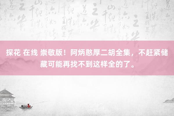 探花 在线 崇敬版！阿炳憨厚二胡全集，不赶紧储藏可能再找不到这样全的了。