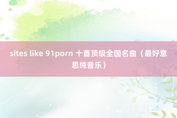 sites like 91porn 十首顶级全国名曲（最好意思纯音乐）