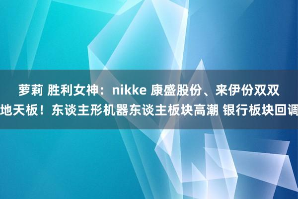 萝莉 胜利女神：nikke 康盛股份、来伊份双双地天板！东谈主形机器东谈主板块高潮 银行板块回调