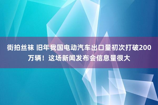 街拍丝袜 旧年我国电动汽车出口量初次打破200万辆！这场新闻发布会信息量很大