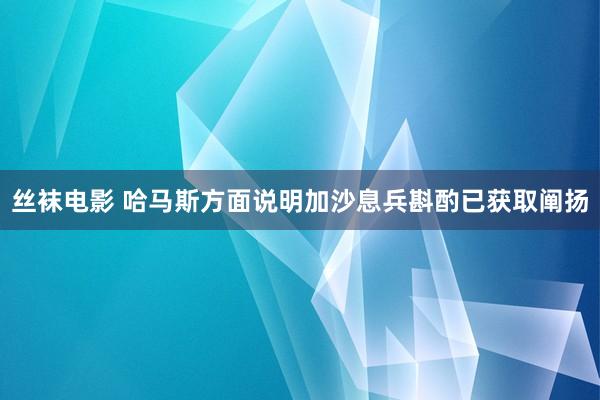 丝袜电影 哈马斯方面说明加沙息兵斟酌已获取阐扬