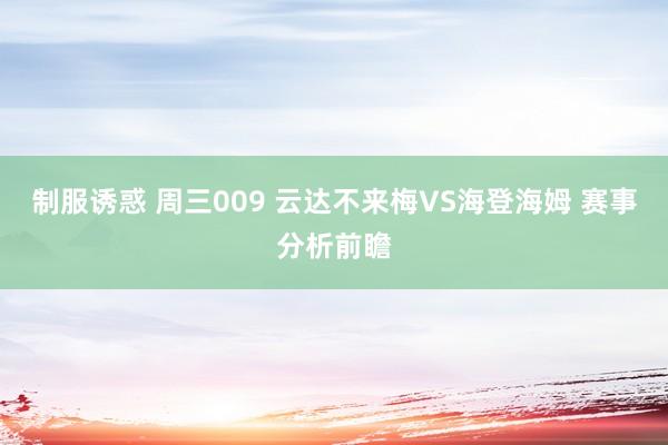 制服诱惑 周三009 云达不来梅VS海登海姆 赛事分析前瞻