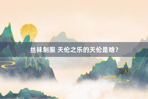 丝袜制服 天伦之乐的天伦是啥？