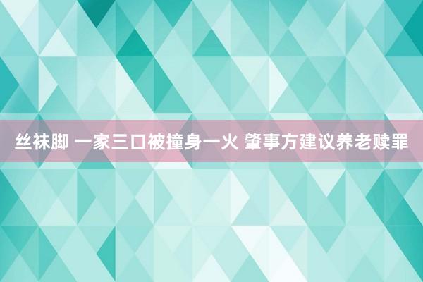 丝袜脚 一家三口被撞身一火 肇事方建议养老赎罪