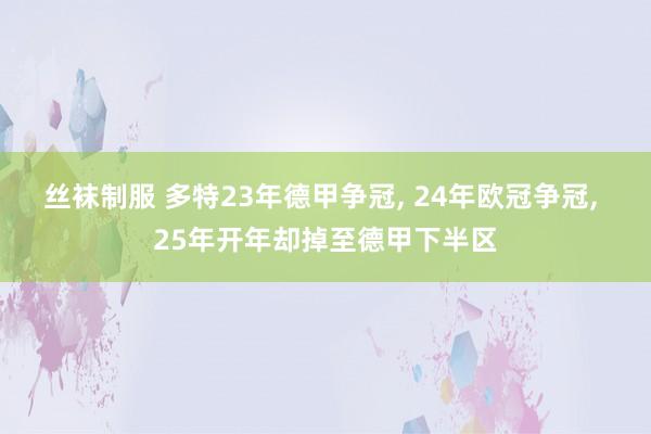 丝袜制服 多特23年德甲争冠， 24年欧冠争冠， 25年开年却掉至德甲下半区