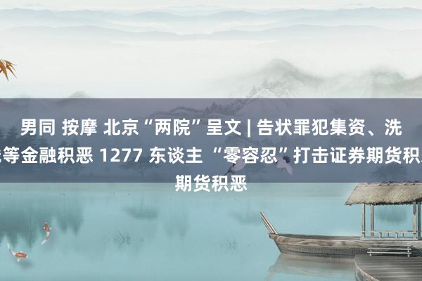 男同 按摩 北京“两院”呈文 | 告状罪犯集资、洗钱等金融积恶 1277 东谈主 “零容忍”打击证券期货积恶